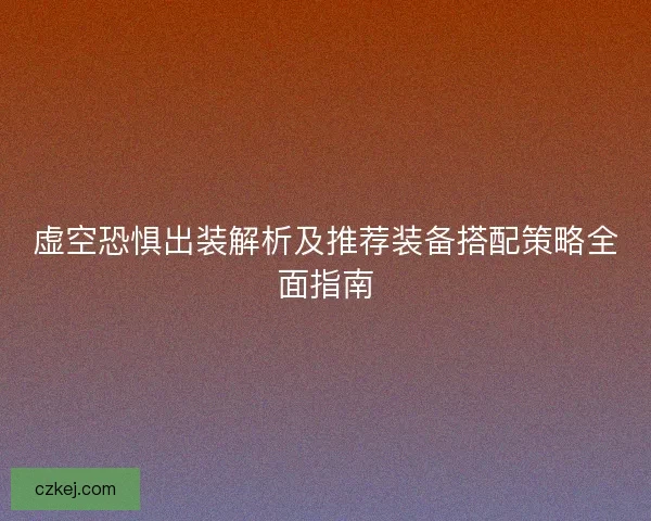 虚空恐惧出装解析及推荐装备搭配策略全面指南