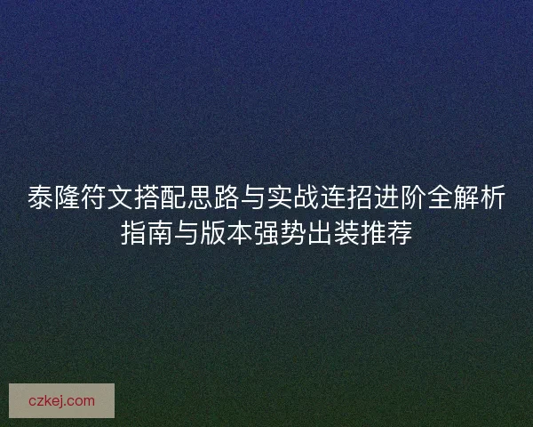 泰隆符文搭配思路与实战连招进阶全解析指南与版本强势出装推荐