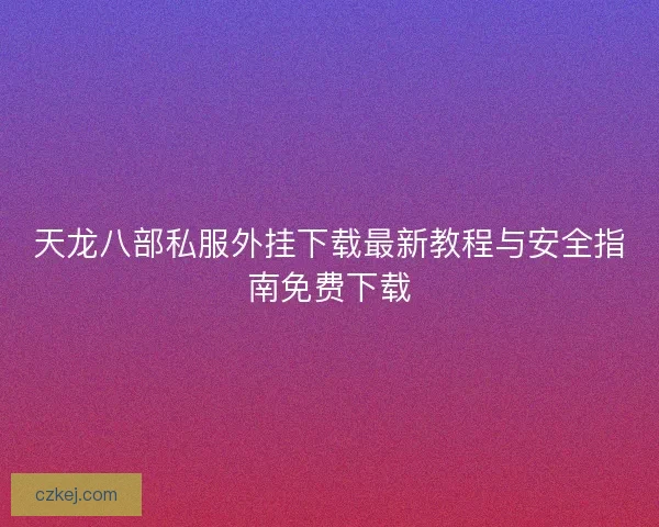 天龙八部私服外挂下载最新教程与安全指南免费下载