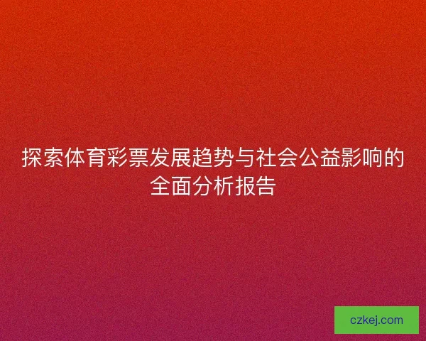 探索体育彩票发展趋势与社会公益影响的全面分析报告