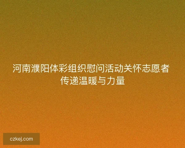 河南濮阳体彩组织慰问活动关怀志愿者 传递温暖与力量