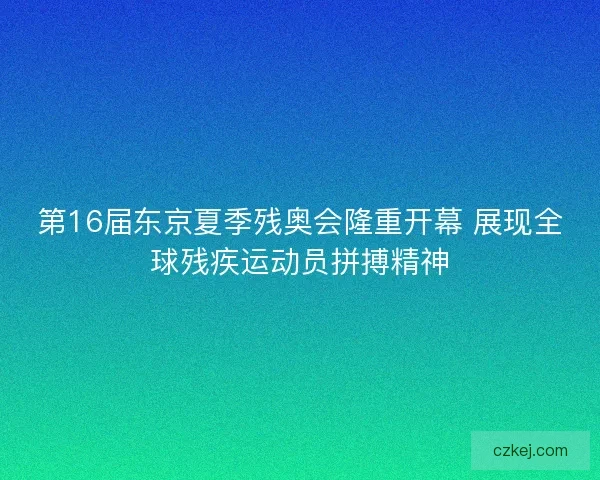 第16届东京夏季残奥会隆重开幕 展现全球残疾运动员拼搏精神