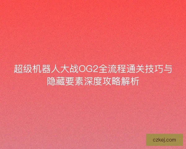 超级机器人大战OG2全流程通关技巧与隐藏要素深度攻略解析