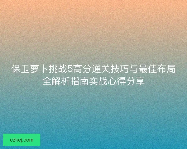 保卫萝卜挑战5高分通关技巧与最佳布局全解析指南实战心得分享